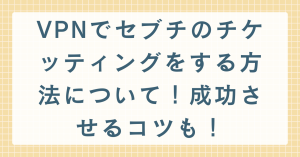 VPNでセブチのチケッティングをする方法について！成功させるコツも！